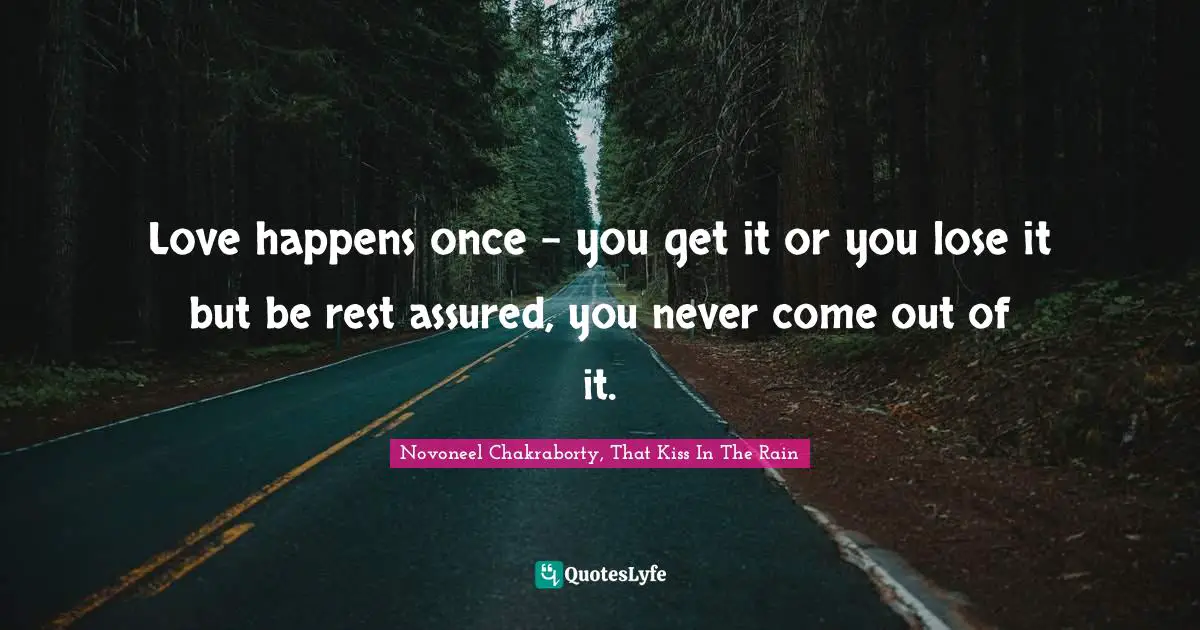 Love happens once – you get it or you lose it but be rest assured, you never come out of it.