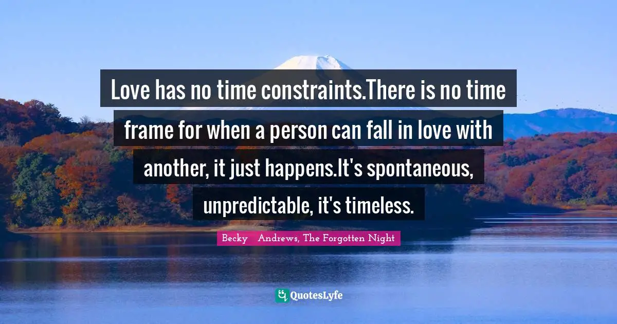 Love has no time constraints.There is no time frame for when a person can fall in love with another, it just happens.It's spontaneous, unpredictable, it's timeless.