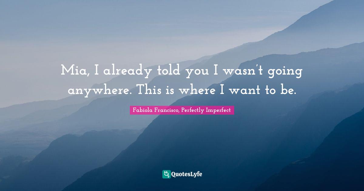 Fabiola Francisco, Perfectly Imperfect Quotes: Mia, I already told you I wasn’t going anywhere. This is where I want to be.