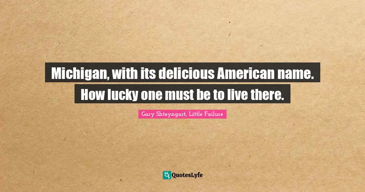 Michigan, with its delicious American name. How lucky one must be to live there.