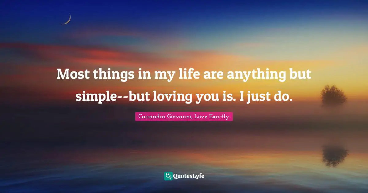 Most things in my life are anything but simple--but loving you is. I just do.