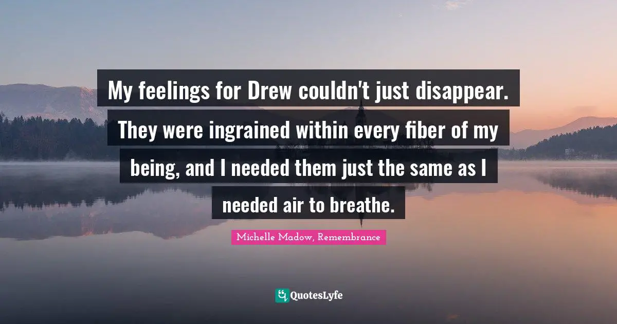 My feelings for Drew couldn't just disappear. They were ingrained within every fiber of my being, and I needed them just the same as I needed air to breathe.