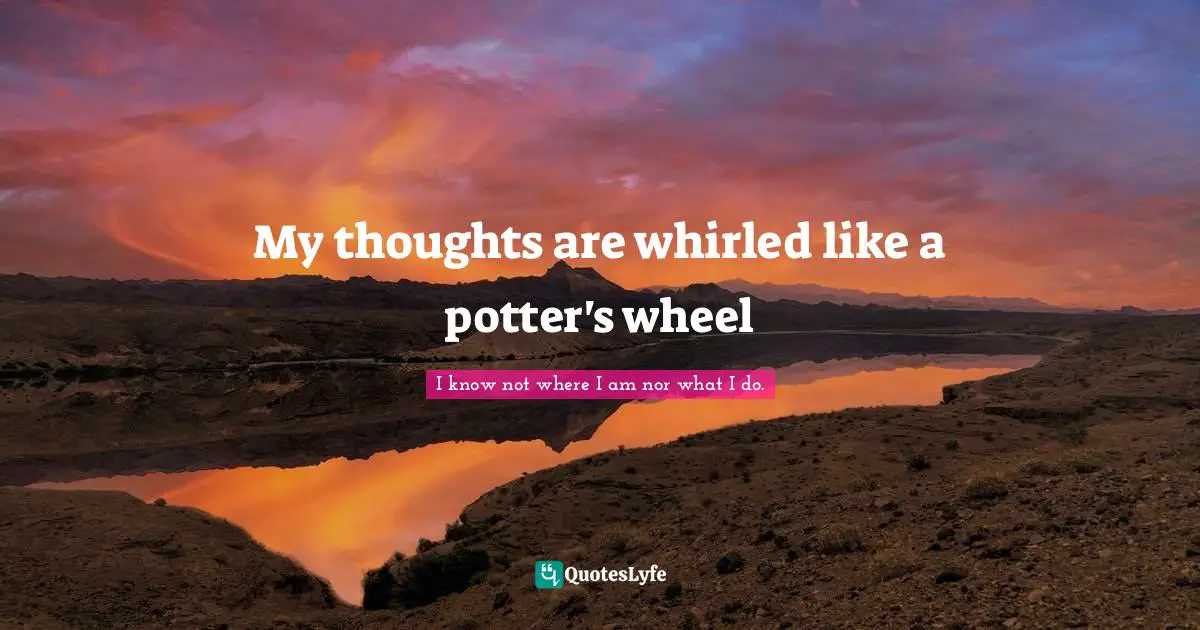 My thoughts are whirled like a potter's wheel