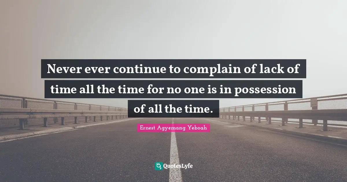 Never ever continue to complain of lack of time all the time for no one is in possession of all the time.