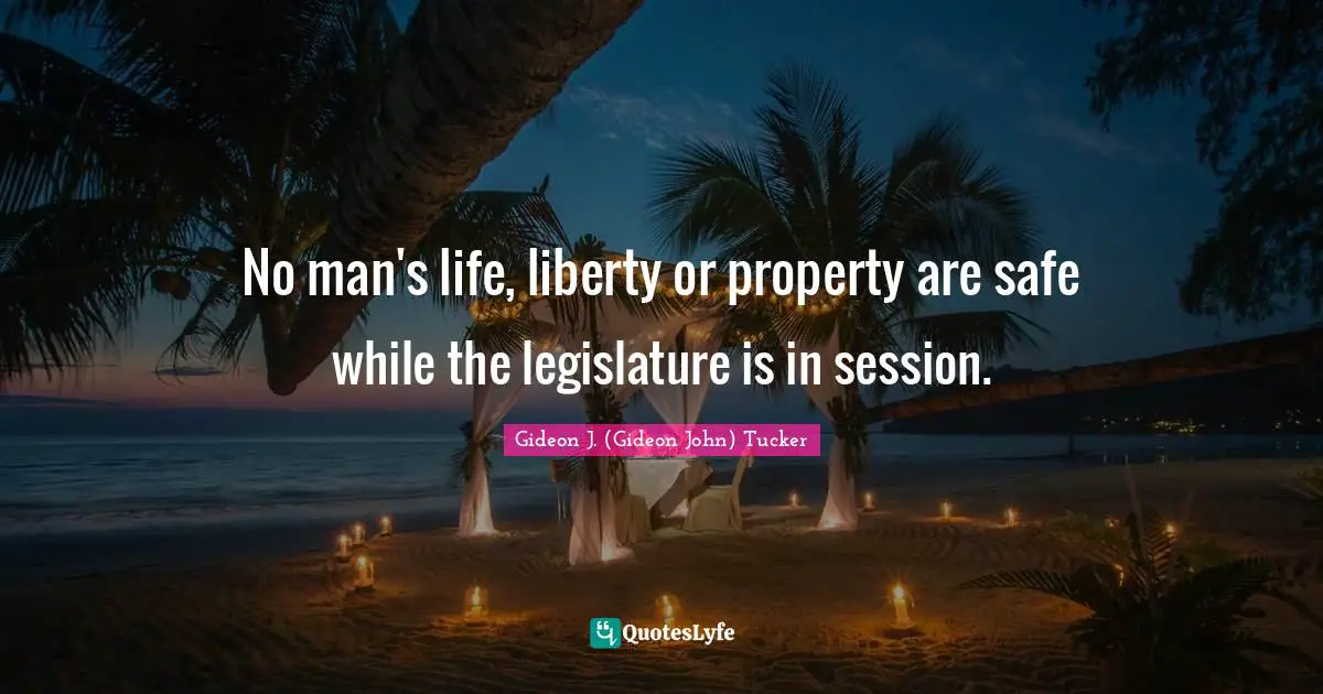 No man's life, liberty or property are safe while the legislature is in session.