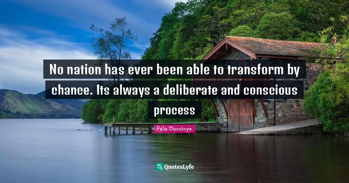 No nation has ever been able to transform by chance. Its always a deliberate and conscious process