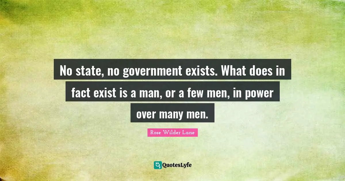 Taxation Quotes: "No state, no government exists. What does in fact exist is a man, or a few men, in power over many men."