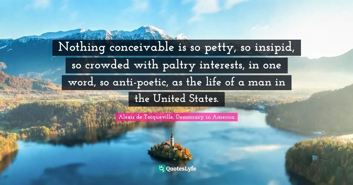 Nothing conceivable is so petty, so insipid, so crowded with paltry interests, in one word, so anti-poetic, as the life of a man in the United States.