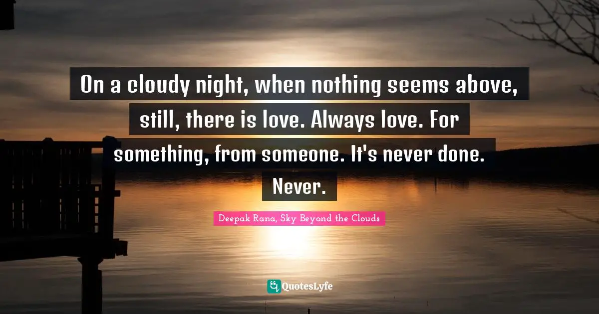 On a cloudy night, when nothing seems above, still, there is love. Always love. For something, from someone. It's never done. Never.
