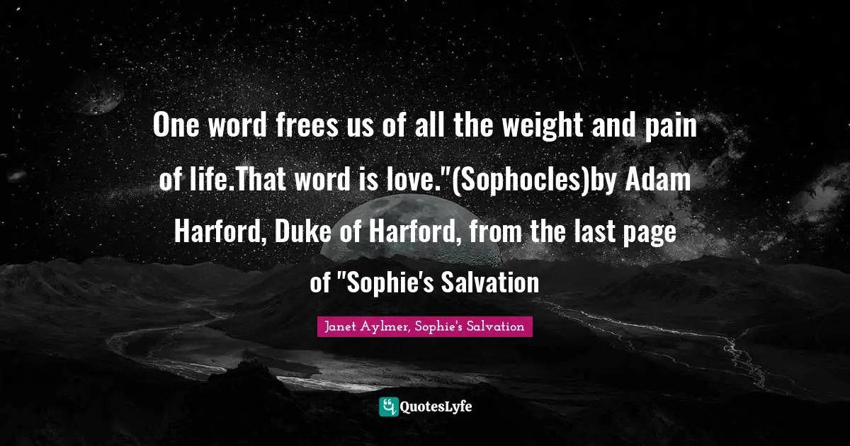 Regency Quotes: "One word frees us of all the weight and pain of life.That word is love."(Sophocles)by Adam Harford, Duke of Harford, from the last page of "Sophie's Salvation"