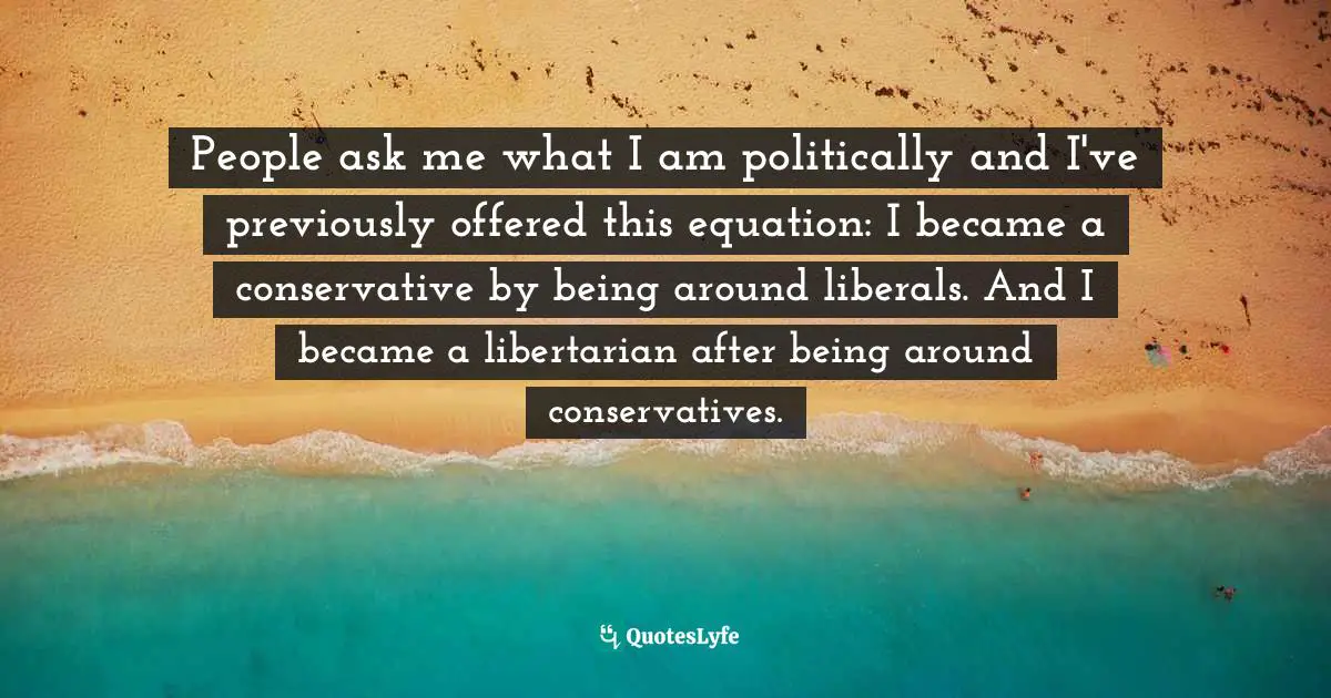 Greg Gutfeld Quotes: "People ask me what I am politically and I've previously offered this equation: I became a conservative by being around liberals. And I became a libertarian after being around conservatives."
