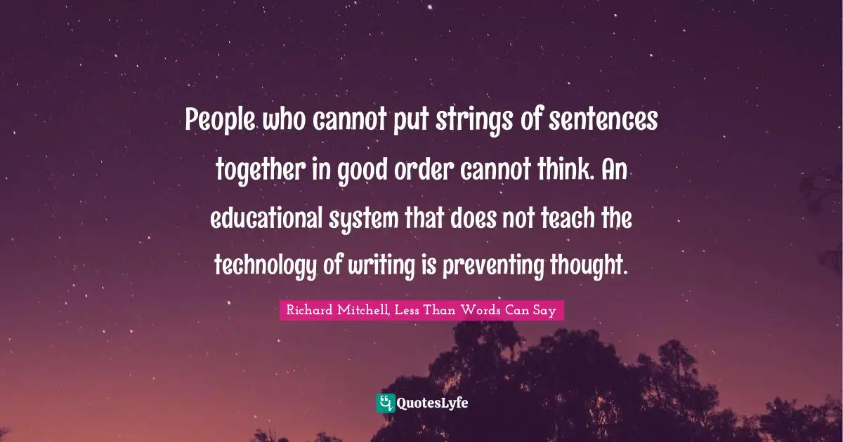 People who cannot put strings of sentences together in good order cannot think. An educational system that does not teach the technology of writing is preventing thought.