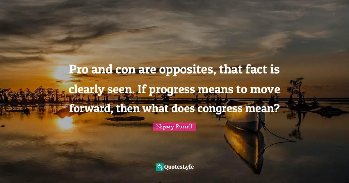 Pro and con are opposites, that fact is clearly seen. If progress means to move forward, then what does congress mean?