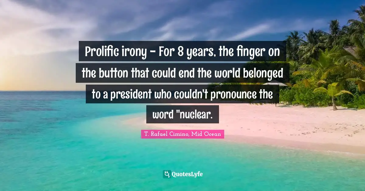 Bomb Quotes: "Prolific irony - For 8 years, the finger on the button that could end the world belonged to a president who couldn't pronounce the word "nuclear."