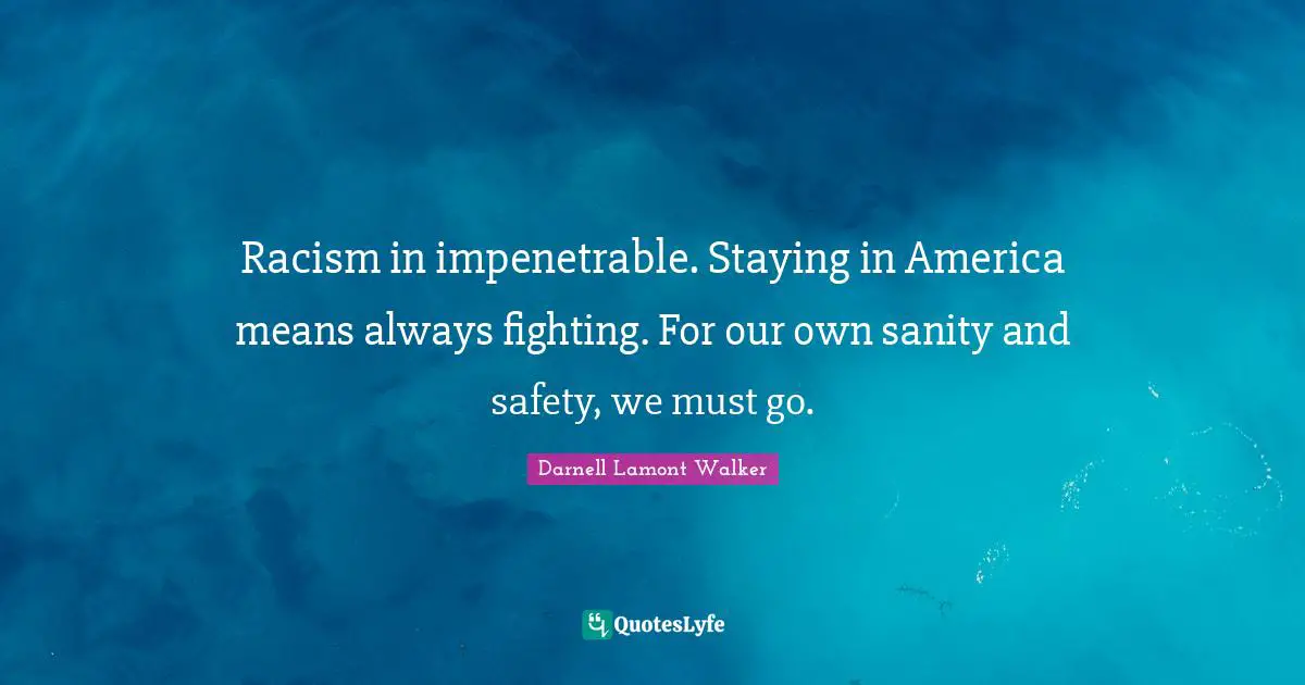 Darnell Lamont Walker Quotes: "Racism in impenetrable. Staying in America means always fighting. For our own sanity and safety, we must go."