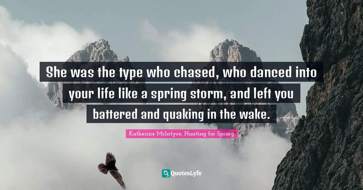 Katherine McIntyre, Hunting For Spring Quotes: "She was the type who chased, who danced into your life like a spring storm, and left you battered and quaking in the wake."