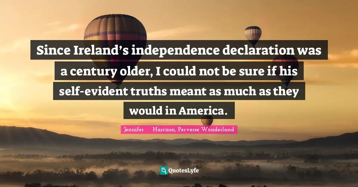 Since Ireland’s independence declaration was a century older, I could not be sure if his self-evident truths meant as much as they would in America.
