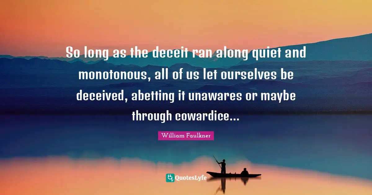 So long as the deceit ran along quiet and monotonous, all of us let ourselves be deceived, abetting it unawares or maybe through cowardice...