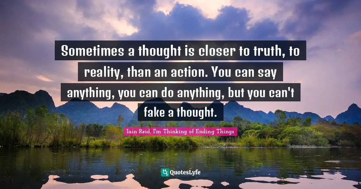 Sometimes a thought is closer to truth, to reality, than an action. You can say anything, you can do anything, but you can't fake a thought.