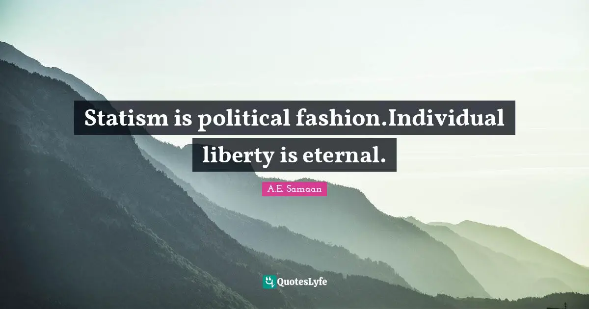 A.E. Samaan Quotes: "Statism is political fashion.Individual liberty is eternal."