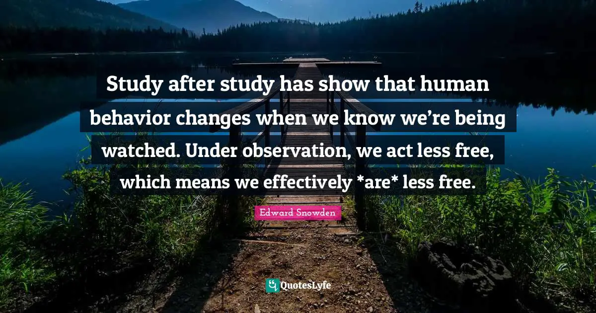 Edward Snowden Quotes: "Study after study has show that human behavior changes when we know we’re being watched. Under observation, we act less free, which means we effectively *are* less free."