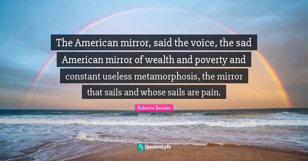 The American mirror, said the voice, the sad American mirror of wealth and poverty and constant useless metamorphosis, the mirror that sails and whose sails are pain.