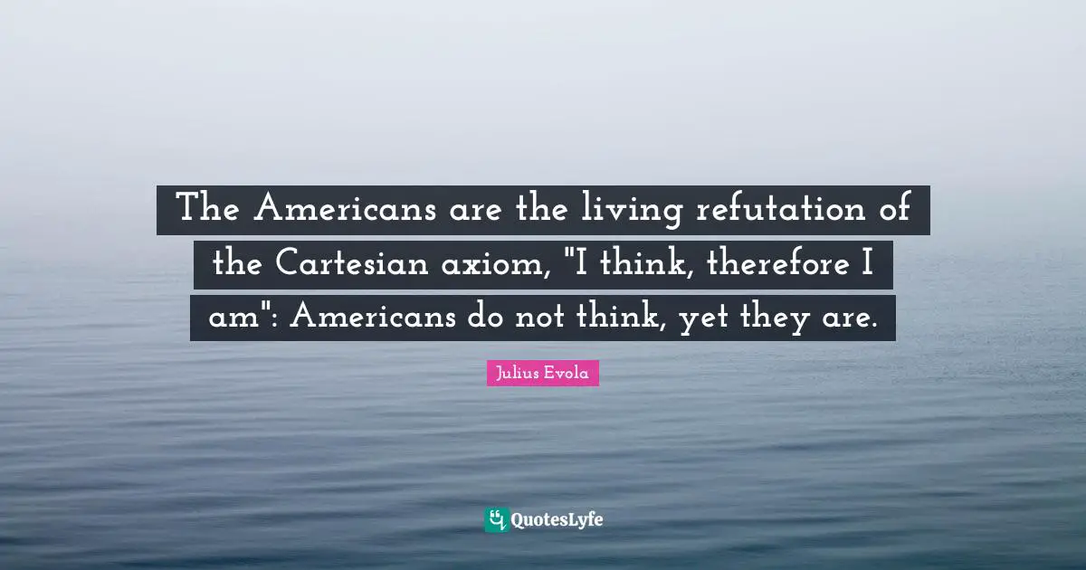 The Americans are the living refutation of the Cartesian axiom, "I think, therefore I am": Americans do not think, yet they are.