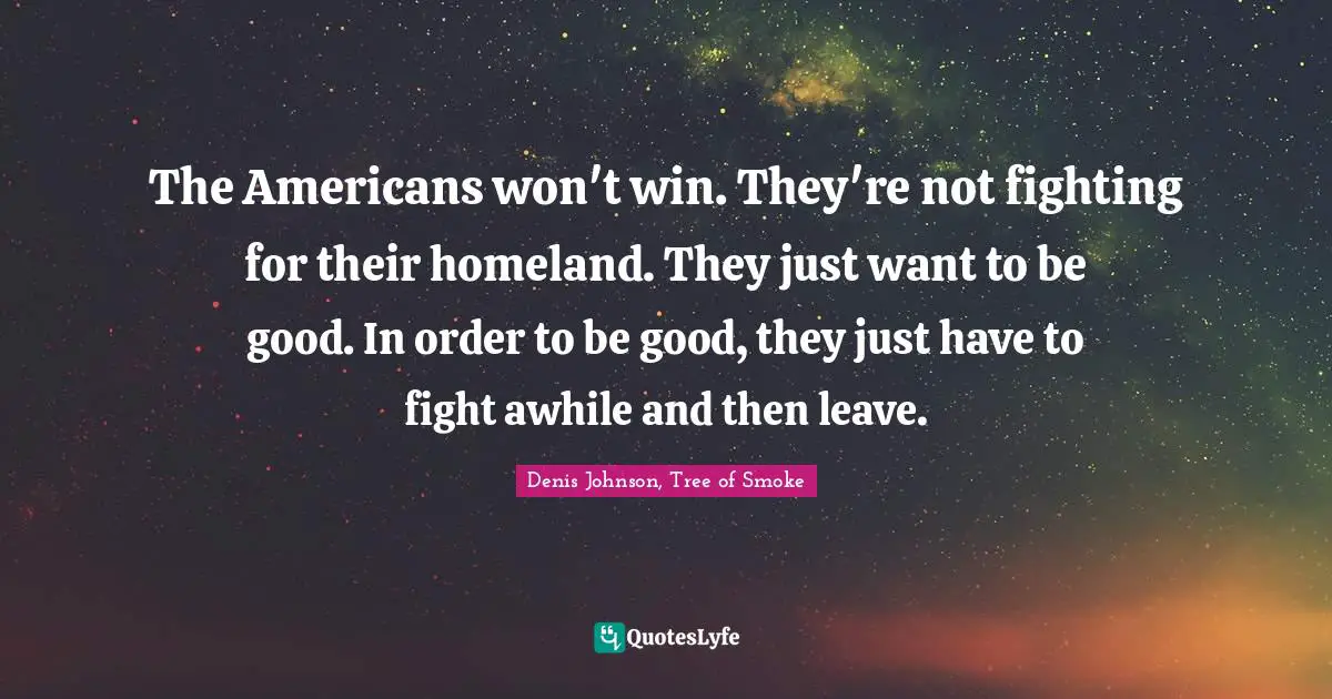 Denis Johnson Quotes: "The Americans won't win. They're not fighting for their homeland. They just want to be good. In order to be good, they just have to fight awhile and then leave."