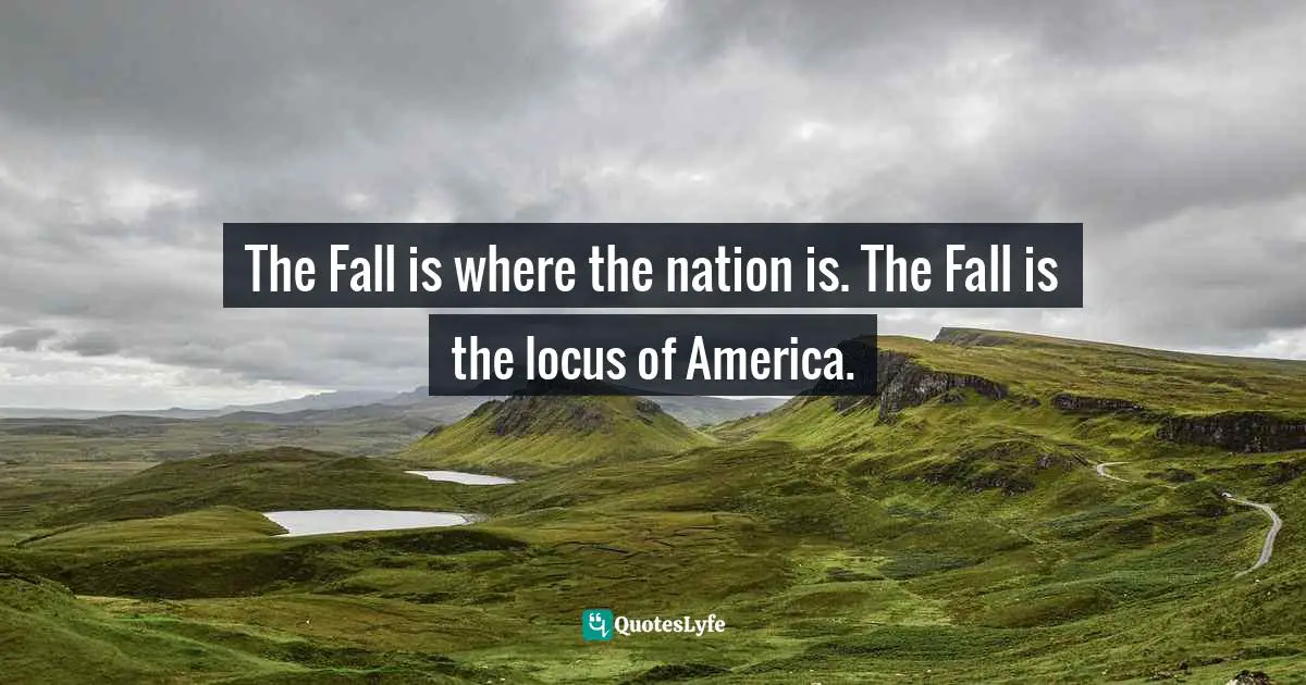 The Fall is where the nation is. The Fall is the locus of America.