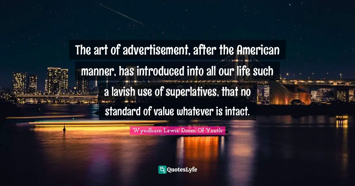 The art of advertisement, after the American manner, has introduced into all our life such a lavish use of superlatives, that no standard of value whatever is intact.