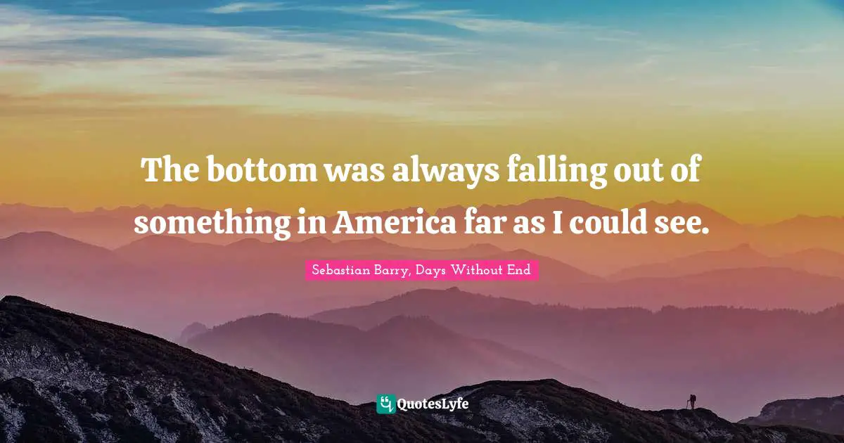 The bottom was always falling out of something in America far as I could see.