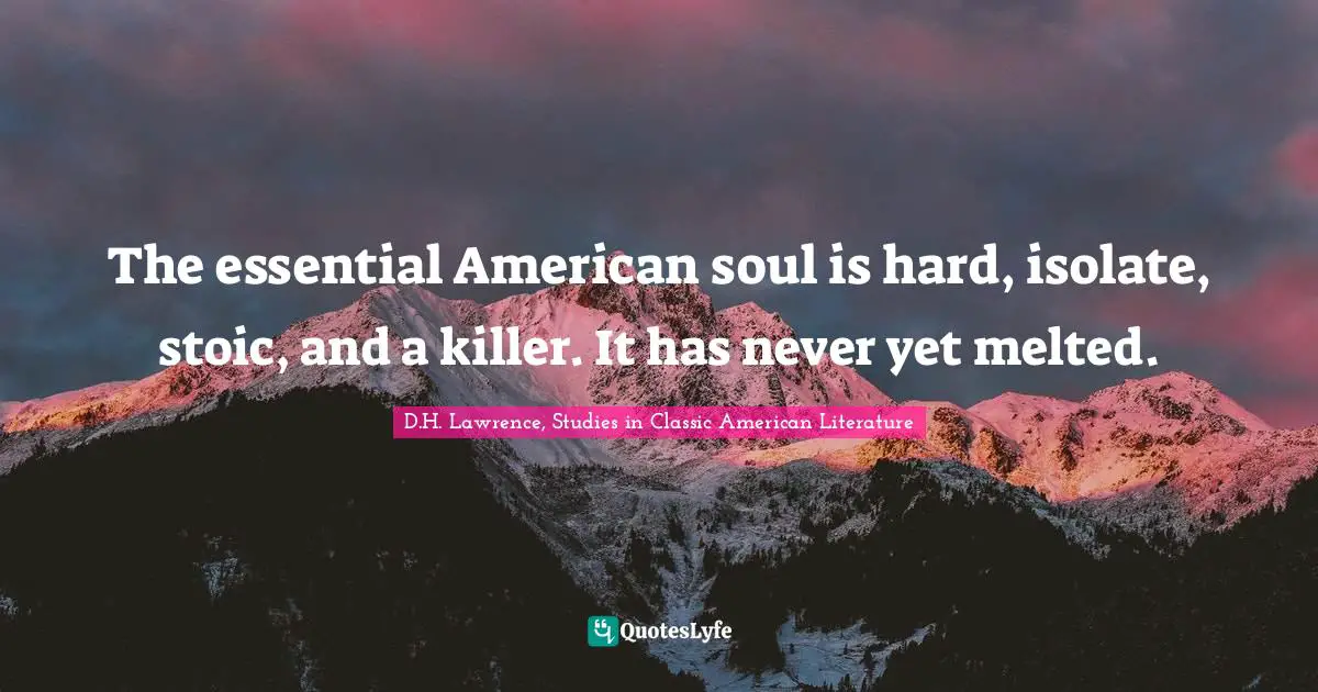 The essential American soul is hard, isolate, stoic, and a killer. It has never yet melted.