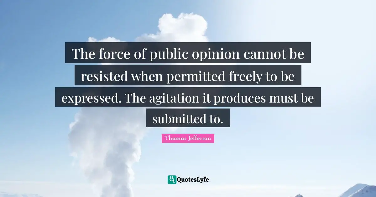 The force of public opinion cannot be resisted when permitted freely to be expressed. The agitation it produces must be submitted to.