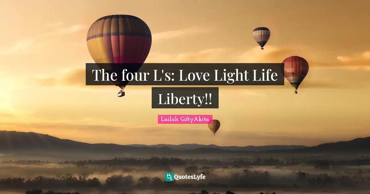 Lailah GiftyAkita Quotes: "The four L's: Love Light Life Liberty!!"