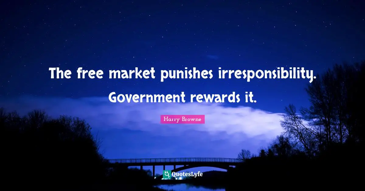 The free market punishes irresponsibility. Government rewards it.
