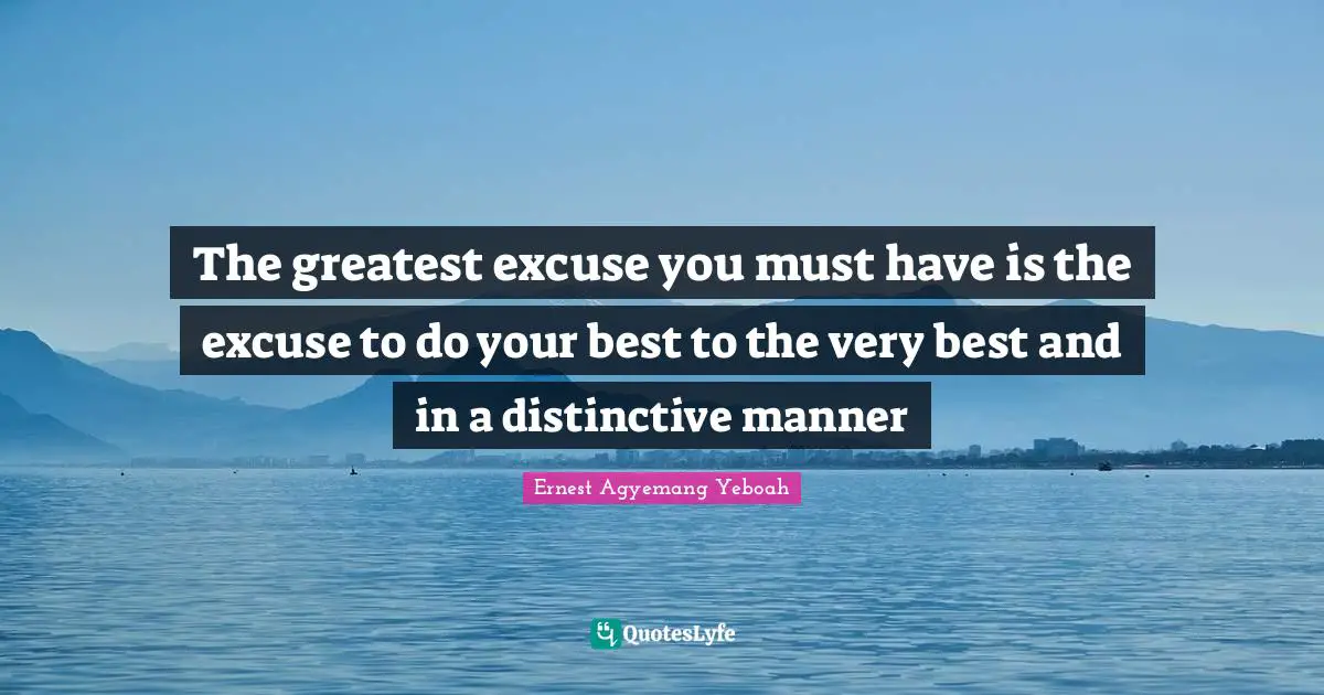 The greatest excuse you must have is the excuse to do your best to the very best and in a distinctive manner