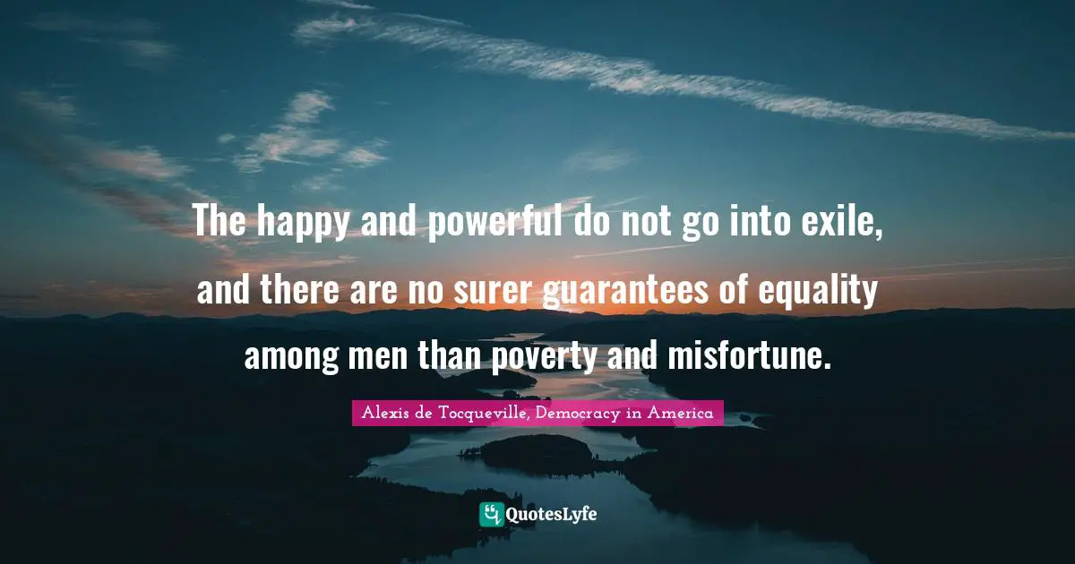 The happy and powerful do not go into exile, and there are no surer guarantees of equality among men than poverty and misfortune.