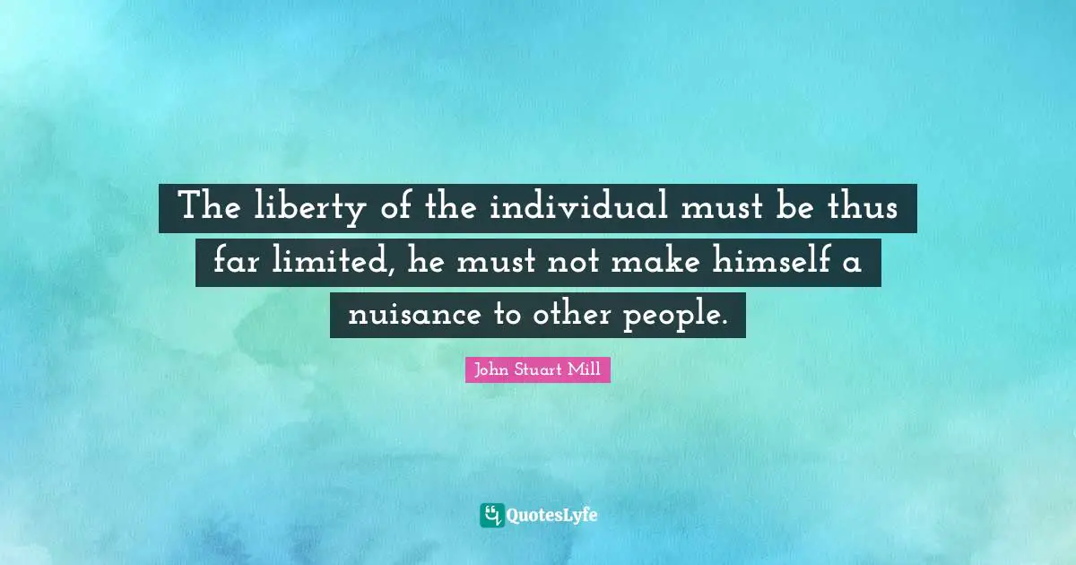 The liberty of the individual must be thus far limited, he must not make himself a nuisance to other people.