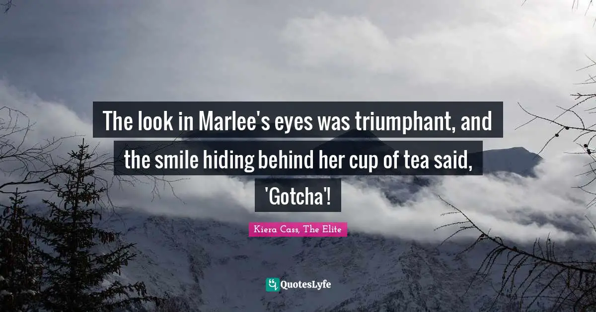 The look in Marlee's eyes was triumphant, and the smile hiding behind her cup of tea said, 'Gotcha'!