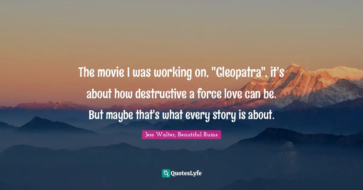 Jess Walter Quotes: "The movie I was working on, "Cleopatra", it's about how destructive a force love can be. But maybe that's what every story is about."