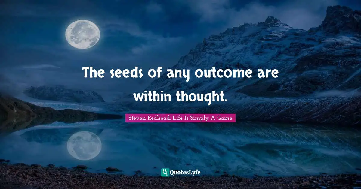 The seeds of any outcome are within thought.