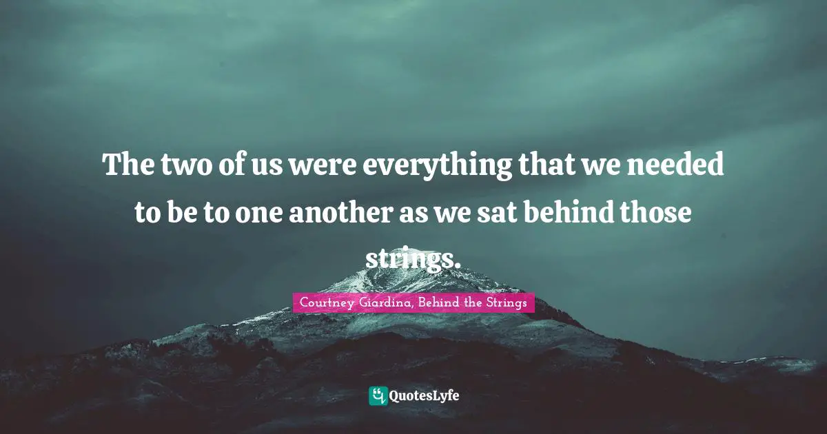 The two of us were everything that we needed to be to one another as we sat behind those strings.