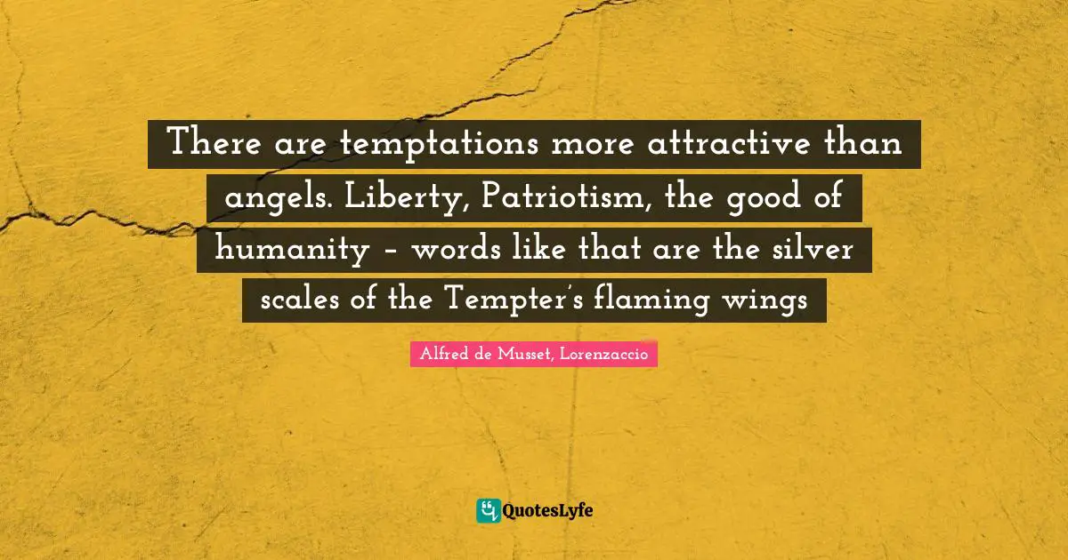 There are temptations more attractive than angels. Liberty, Patriotism, the good of humanity – words like that are the silver scales of the Tempter’s flaming wings