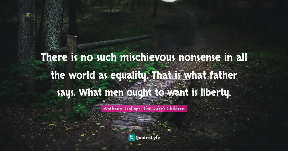 There is no such mischievous nonsense in all the world as equality. That is what father says. What men ought to want is liberty.