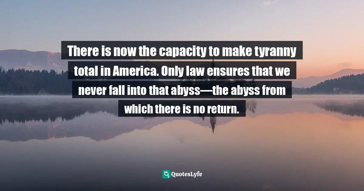 There is now the capacity to make tyranny total in America. Only law ensures that we never fall into that abyss—the abyss from which there is no return.