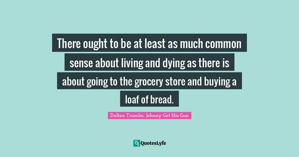There ought to be at least as much common sense about living and dying as there is about going to the grocery store and buying a loaf of bread.