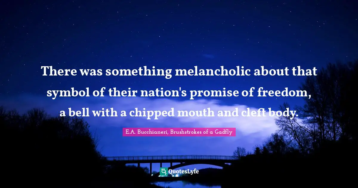 E.A. Bucchianeri, Brushstrokes of a Gadfly Quotes: There was something melancholic about that symbol of their nation's promise of freedom, a bell with a chipped mouth and cleft body.