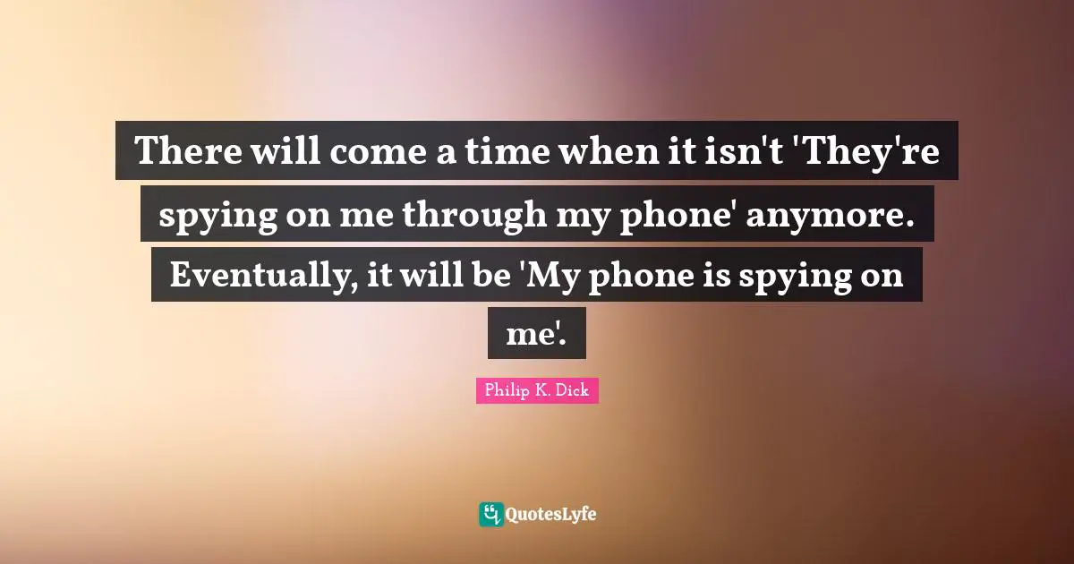 Society Quotes: "There will come a time when it isn't 'They're spying on me through my phone' anymore. Eventually, it will be 'My phone is spying on me'."