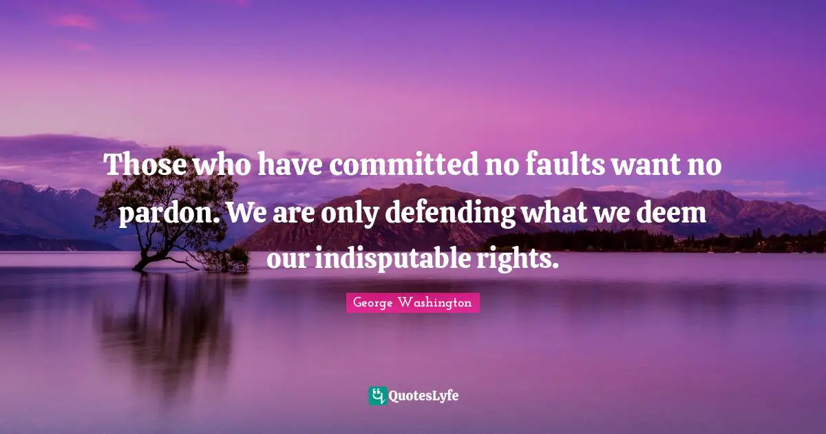 Those who have committed no faults want no pardon. We are only defending what we deem our indisputable rights.