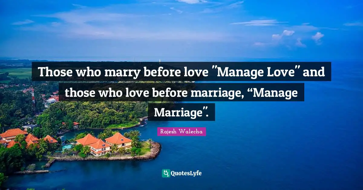 Those who marry before love "Manage Love" and those who love before marriage, “Manage Marriage".